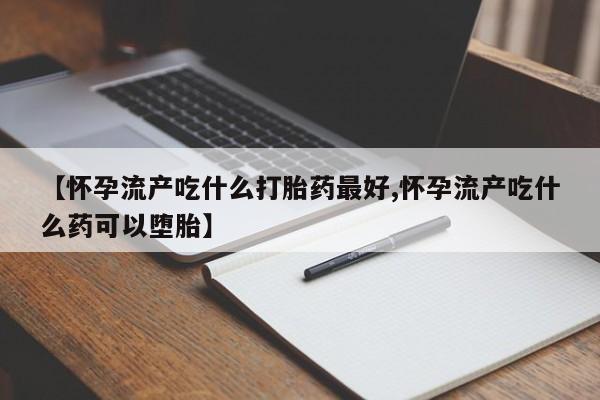 堕胎药网上可以购买吗【怀孕流产吃什么打胎药最好,怀孕流产吃什么药可以堕胎】