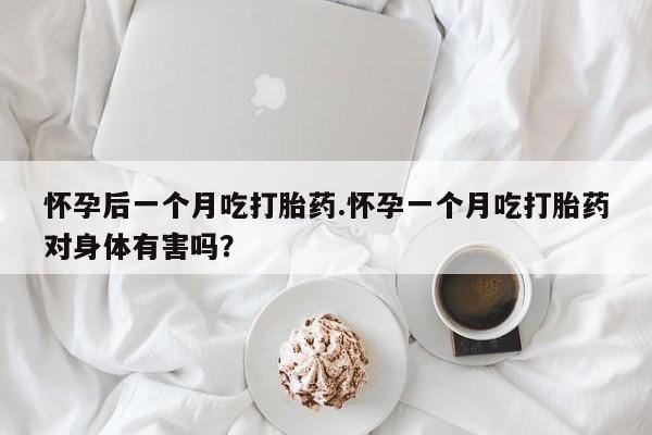 堕胎药网上可以购买吗怀孕后一个月吃打胎药.怀孕一个月吃打胎药对身体有害吗？