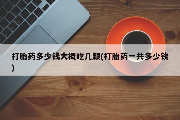 堕胎药网上可以购买吗打胎药多少钱大概吃几颗(打胎药一共多少钱)