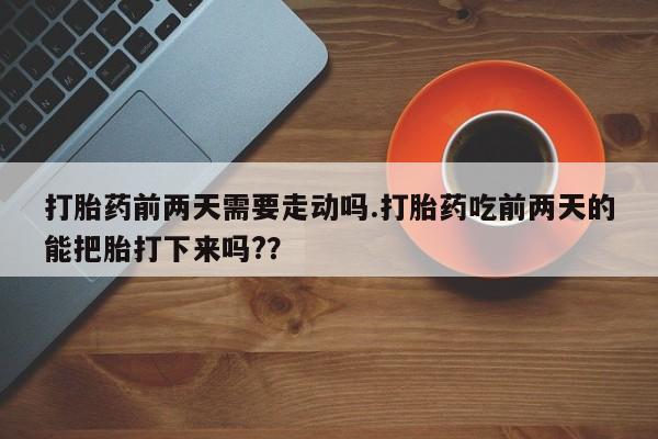 堕胎药网上可以购买吗打胎药前两天需要走动吗.打胎药吃前两天的能把胎打下来吗?？
