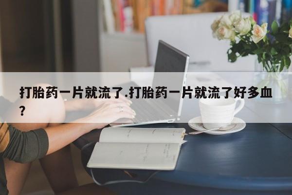 堕胎药网上可以购买吗打胎药一片就流了.打胎药一片就流了好多血？