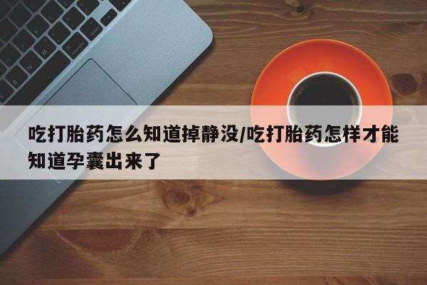 堕胎药网上可以购买吗吃打胎药怎么知道掉静没/吃打胎药怎样才能知道孕囊出来了