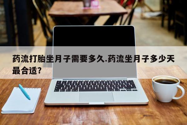 堕胎药网上可以购买吗药流打胎坐月子需要多久.药流坐月子多少天最合适？