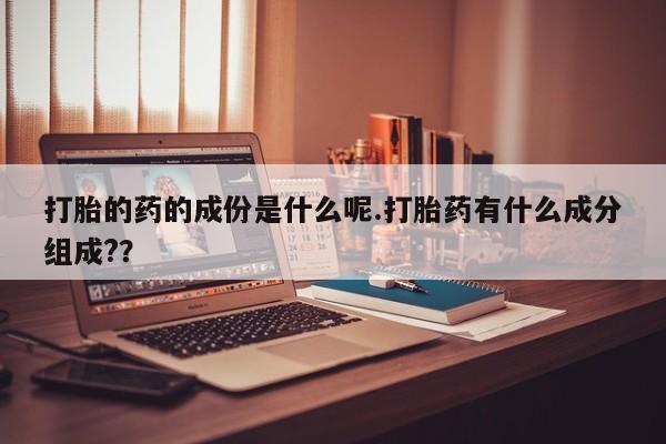 堕胎药网上可以购买吗打胎的药的成份是什么呢.打胎药有什么成分组成?？