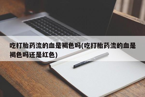 堕胎药网上可以购买吗吃打胎药流的血是褐色吗(吃打胎药流的血是褐色吗还是红色)