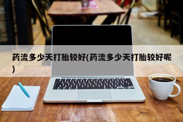 堕胎药网上可以购买吗药流多少天打胎较好(药流多少天打胎较好呢)