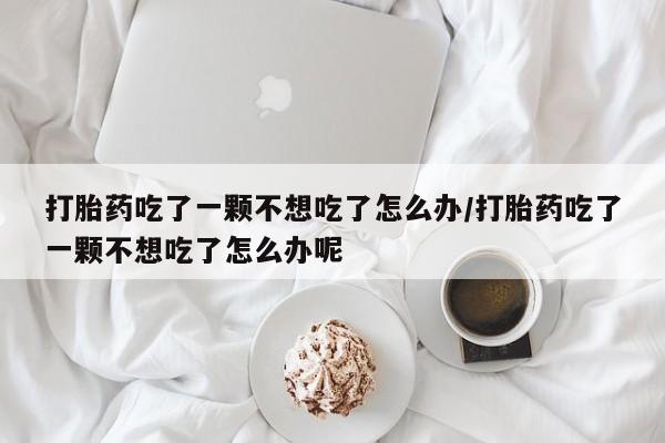 堕胎药网上可以购买吗打胎药吃了一颗不想吃了怎么办/打胎药吃了一颗不想吃了怎么办呢