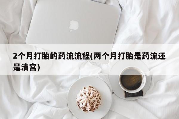 堕胎药网上可以购买吗2个月打胎的药流流程(两个月打胎是药流还是清宫)