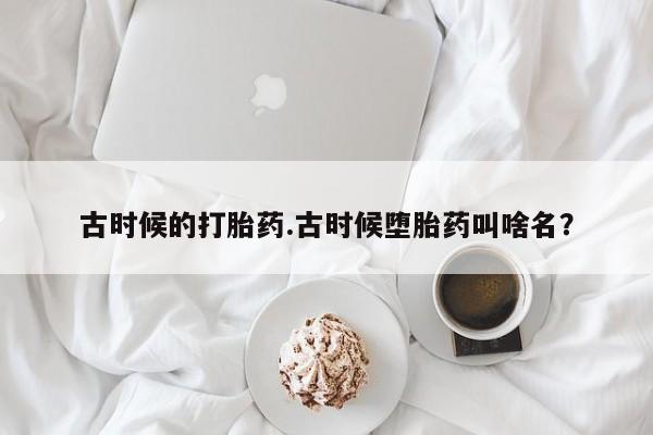 堕胎药网上可以购买吗古时候的打胎药.古时候堕胎药叫啥名？
