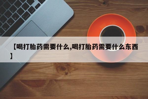 堕胎药网上可以购买吗【喝打胎药需要什么,喝打胎药需要什么东西】