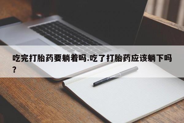 堕胎药网上可以购买吗吃完打胎药要躺着吗.吃了打胎药应该躺下吗？