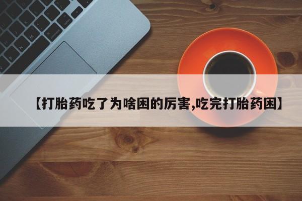 堕胎药网上可以购买吗【打胎药吃了为啥困的厉害,吃完打胎药困】