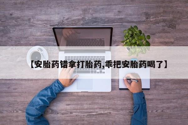 堕胎药网上可以购买吗【安胎药错拿打胎药,乖把安胎药喝了】