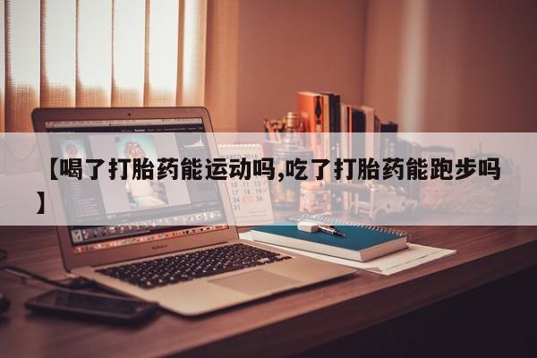 堕胎药网上可以购买吗【喝了打胎药能运动吗,吃了打胎药能跑步吗】