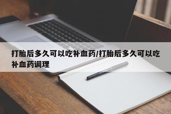 堕胎药网上可以购买吗打胎后多久可以吃补血药/打胎后多久可以吃补血药调理