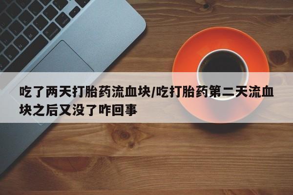 堕胎药网上可以购买吗吃了两天打胎药流血块/吃打胎药第二天流血块之后又没了咋回事