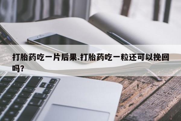 堕胎药网上可以购买吗打胎药吃一片后果.打胎药吃一粒还可以挽回吗？