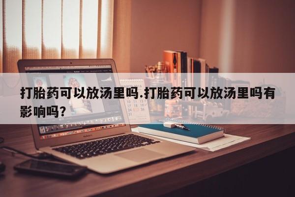 堕胎药网上可以购买吗打胎药可以放汤里吗.打胎药可以放汤里吗有影响吗？