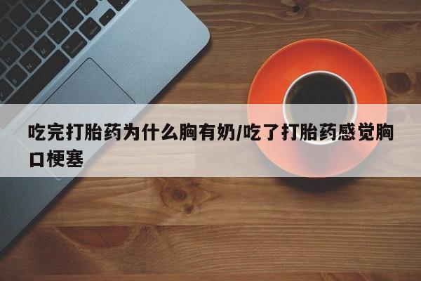 堕胎药网上可以购买吗吃完打胎药为什么胸有奶/吃了打胎药感觉胸口梗塞
