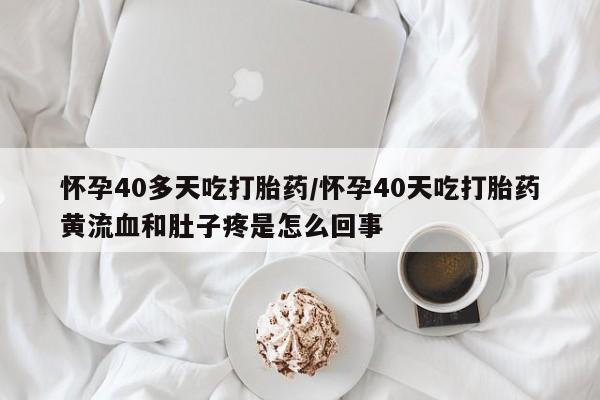 堕胎药网上可以购买吗怀孕40多天吃打胎药/怀孕40天吃打胎药黄流血和肚子疼是怎么回事