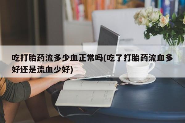 堕胎药网上可以购买吗吃打胎药流多少血正常吗(吃了打胎药流血多好还是流血少好)