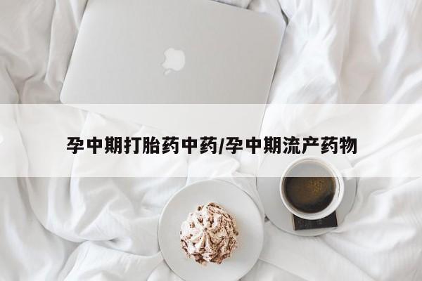 堕胎药网上可以购买吗孕中期打胎药中药/孕中期流产药物