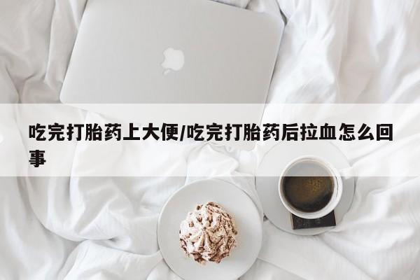 堕胎药网上可以购买吗吃完打胎药上大便/吃完打胎药后拉血怎么回事