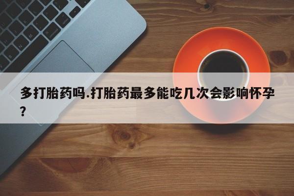 堕胎药网上可以购买吗多打胎药吗.打胎药最多能吃几次会影响怀孕？