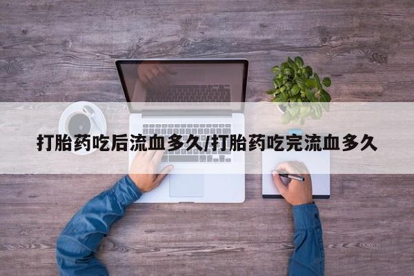 堕胎药网上可以购买吗打胎药吃后流血多久/打胎药吃完流血多久
