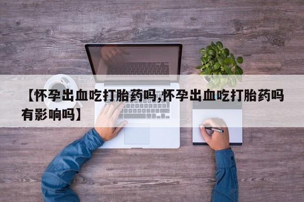 堕胎药网上可以购买吗【怀孕出血吃打胎药吗,怀孕出血吃打胎药吗有影响吗】