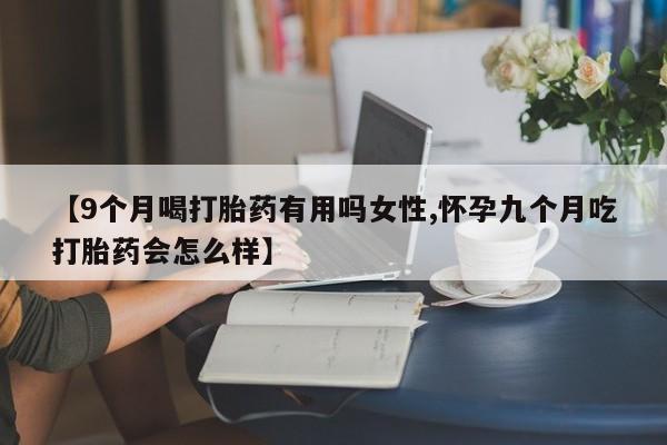 堕胎药网上可以购买吗【9个月喝打胎药有用吗女性,怀孕九个月吃打胎药会怎么样】