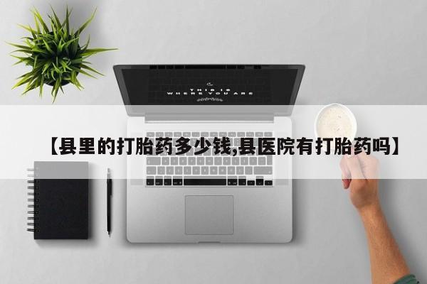 堕胎药网上可以购买吗【县里的打胎药多少钱,县医院有打胎药吗】