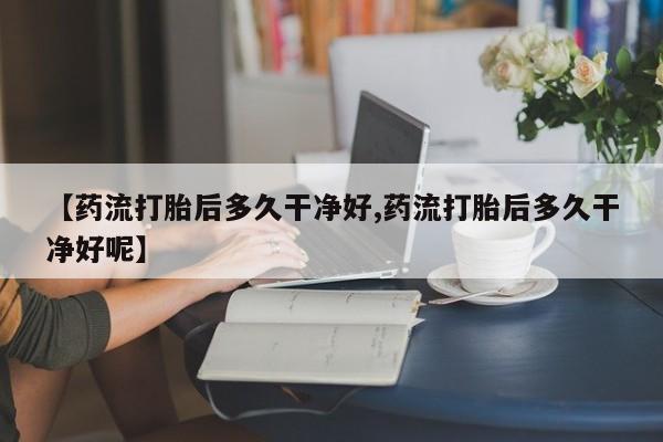堕胎药网上可以购买吗【药流打胎后多久干净好,药流打胎后多久干净好呢】