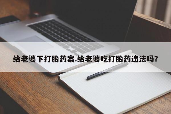 堕胎药网上可以购买吗给老婆下打胎药案.给老婆吃打胎药违法吗？