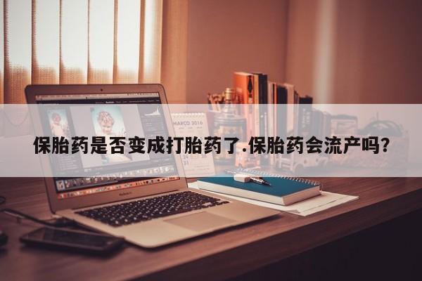 堕胎药网上可以购买吗保胎药是否变成打胎药了.保胎药会流产吗？