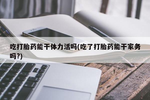 堕胎药网上可以购买吗吃打胎药能干体力活吗(吃了打胎药能干家务吗?)