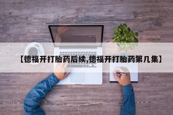 堕胎药网上可以购买吗【德福开打胎药后续,德福开打胎药第几集】