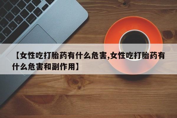堕胎药网上可以购买吗【女性吃打胎药有什么危害,女性吃打胎药有什么危害和副作用】