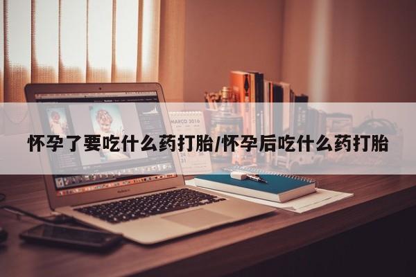 堕胎药网上可以购买吗怀孕了要吃什么药打胎/怀孕后吃什么药打胎