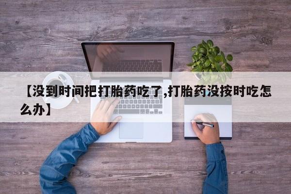 堕胎药网上可以购买吗【没到时间把打胎药吃了,打胎药没按时吃怎么办】