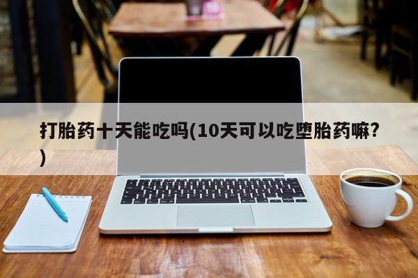堕胎药网上可以购买吗打胎药十天能吃吗(10天可以吃堕胎药嘛?)