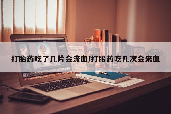 堕胎药网上可以购买吗打胎药吃了几片会流血/打胎药吃几次会来血