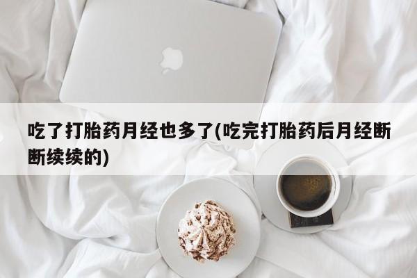 堕胎药网上可以购买吗吃了打胎药月经也多了(吃完打胎药后月经断断续续的)