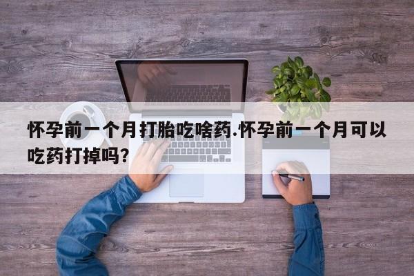 堕胎药网上可以购买吗怀孕前一个月打胎吃啥药.怀孕前一个月可以吃药打掉吗？