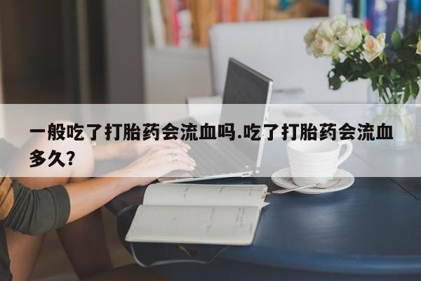 堕胎药网上可以购买吗一般吃了打胎药会流血吗.吃了打胎药会流血多久？