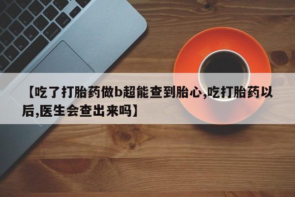 堕胎药网上可以购买吗【吃了打胎药做b超能查到胎心,吃打胎药以后,医生会查出来吗】