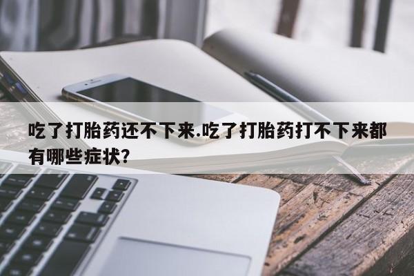 堕胎药网上可以购买吗吃了打胎药还不下来.吃了打胎药打不下来都有哪些症状？