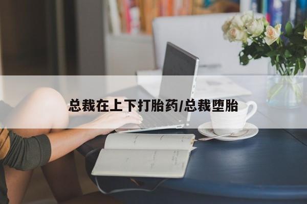 堕胎药网上可以购买吗总裁在上下打胎药/总裁堕胎