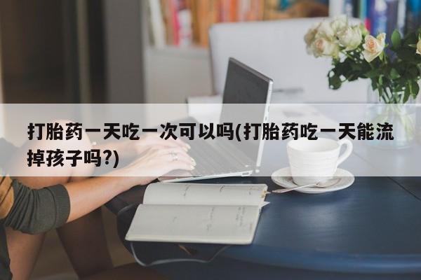 堕胎药网上可以购买吗打胎药一天吃一次可以吗(打胎药吃一天能流掉孩子吗?)