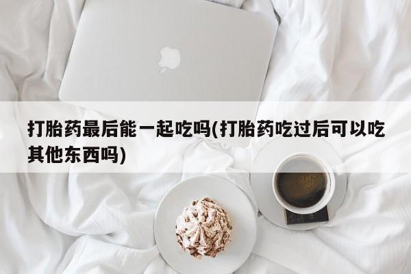 堕胎药网上可以购买吗打胎药最后能一起吃吗(打胎药吃过后可以吃其他东西吗)
